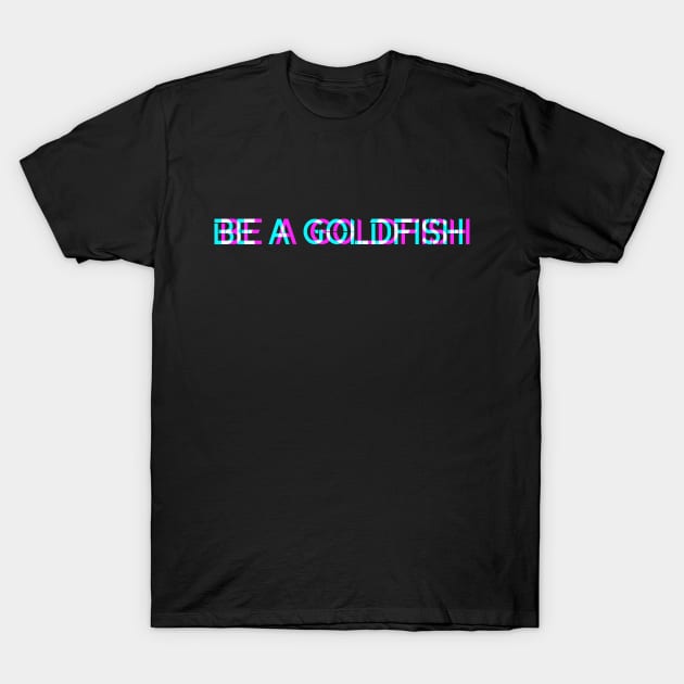 Be A Goldfish T-Shirt by shirts.for.passions